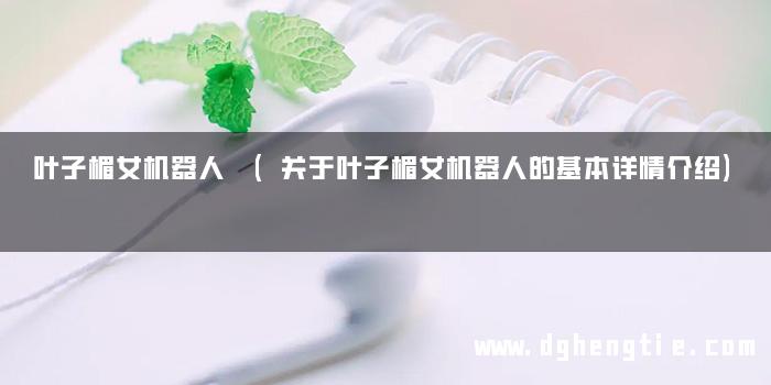 叶子楣女机器人 (关于叶子楣女机器人的基本详情介绍)